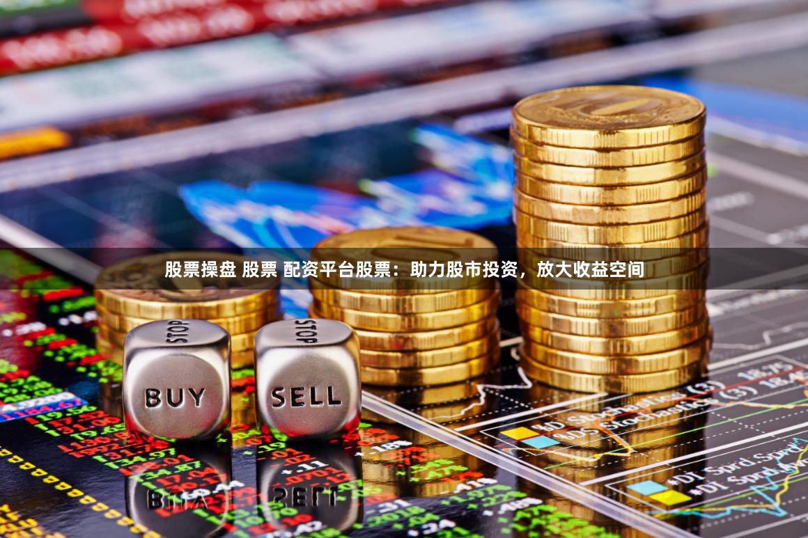 股票操盘 股票 配资平台股票：助力股市投资，放大收益空间