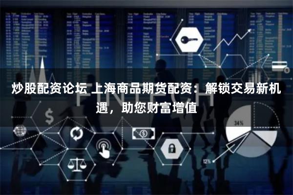 炒股配资论坛 上海商品期货配资：解锁交易新机遇，助您财富增值