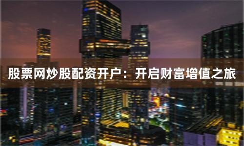 股票网炒股配资开户：开启财富增值之旅