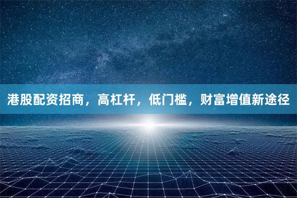 港股配资招商，高杠杆，低门槛，财富增值新途径