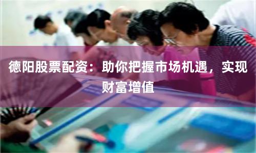 德阳股票配资：助你把握市场机遇，实现财富增值