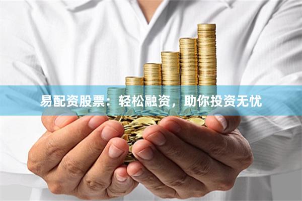 易配资股票：轻松融资，助你投资无忧