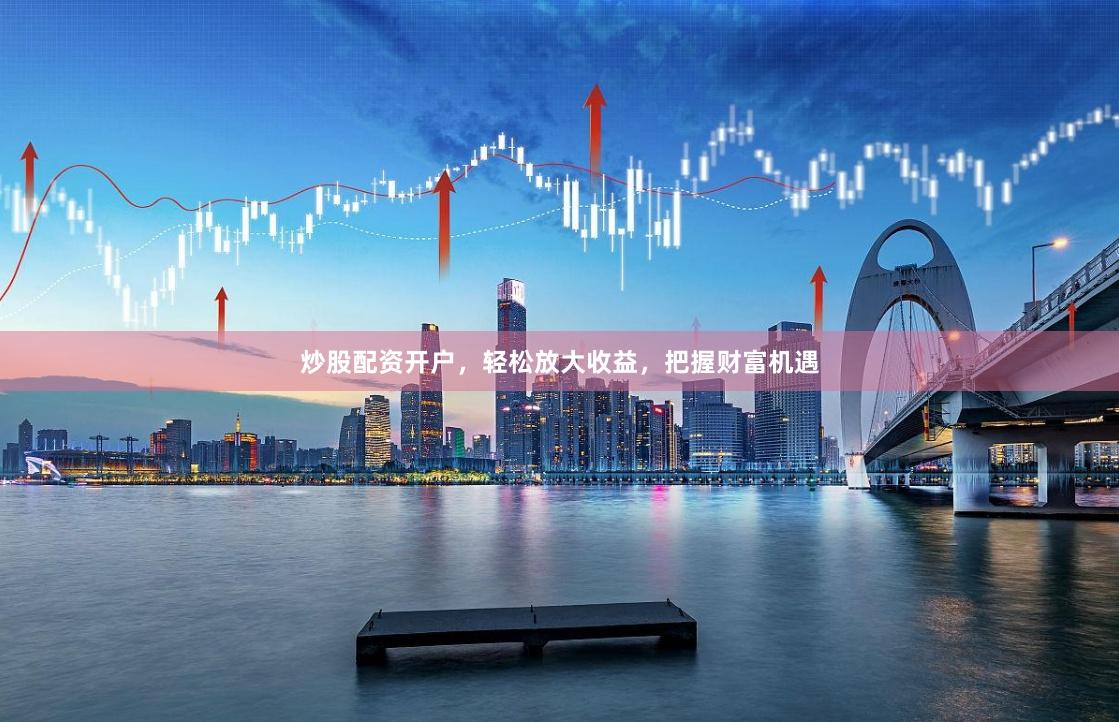 炒股配资开户，轻松放大收益，把握财富机遇