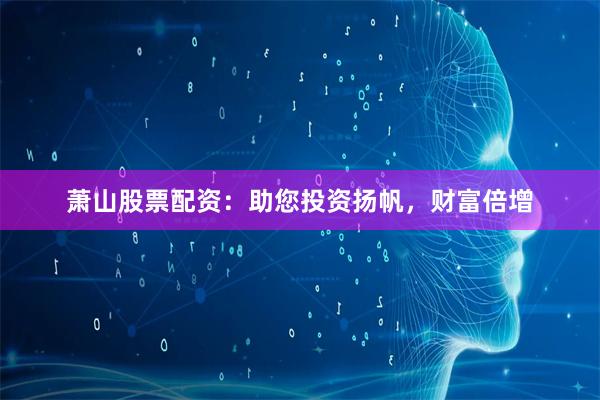 萧山股票配资：助您投资扬帆，财富倍增