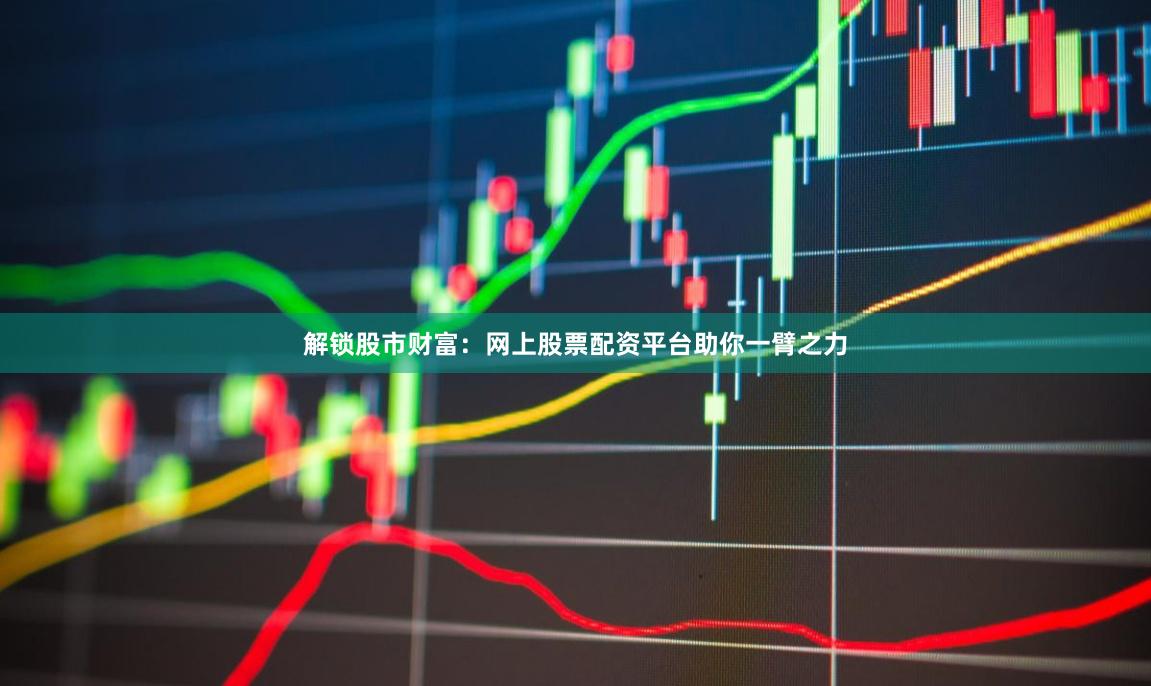 解锁股市财富：网上股票配资平台助你一臂之力