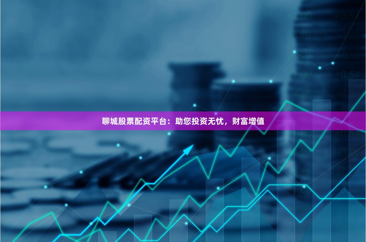聊城股票配资平台：助您投资无忧，财富增值