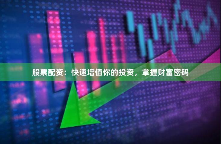 股票配资：快速增值你的投资，掌握财富密码