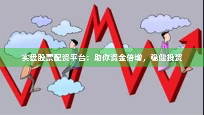 实盘股票配资平台：助你资金倍增，稳健投资