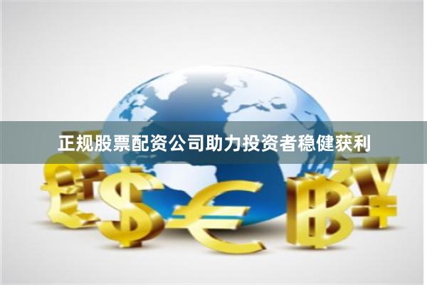 正规股票配资公司助力投资者稳健获利
