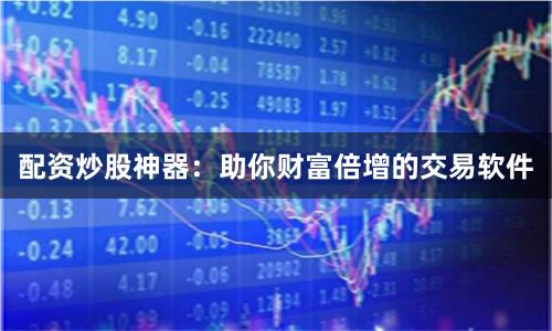 配资炒股神器：助你财富倍增的交易软件