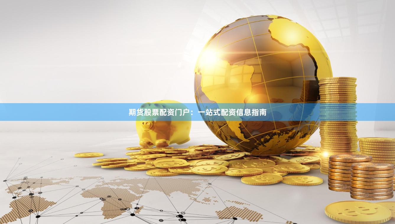 期货股票配资门户：一站式配资信息指南