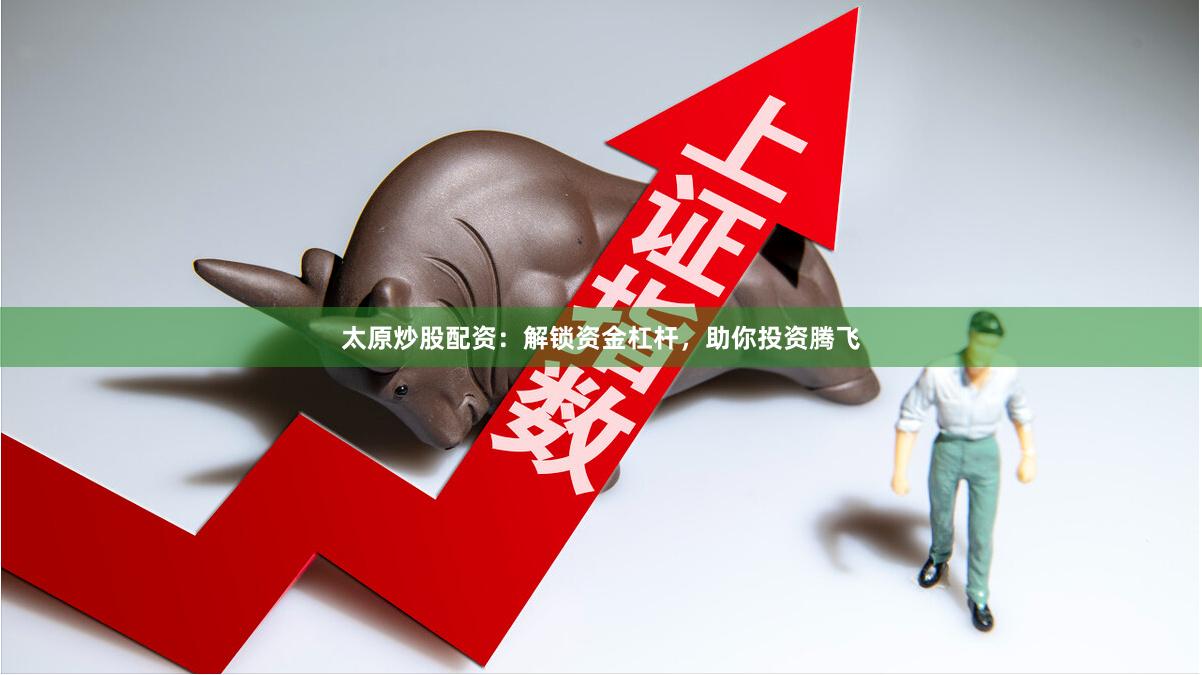 太原炒股配资：解锁资金杠杆，助你投资腾飞