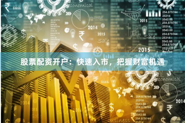股票配资开户：快速入市，把握财富机遇