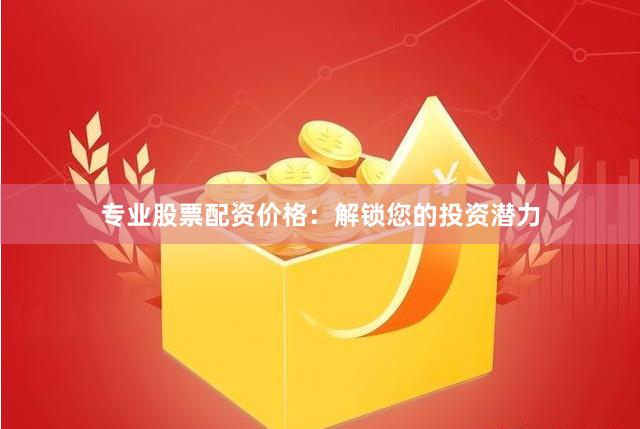 专业股票配资价格：解锁您的投资潜力
