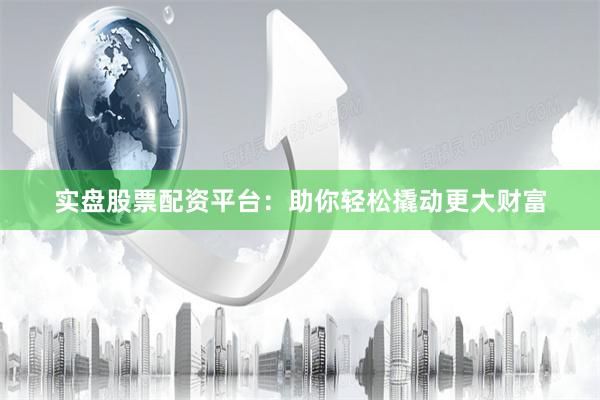 实盘股票配资平台：助你轻松撬动更大财富