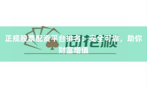 正规股票配资平台排名：安全可靠，助你财富增值
