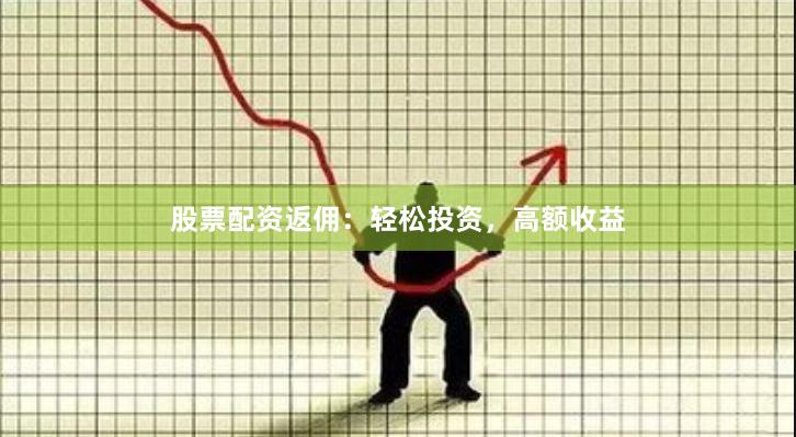股票配资返佣：轻松投资，高额收益