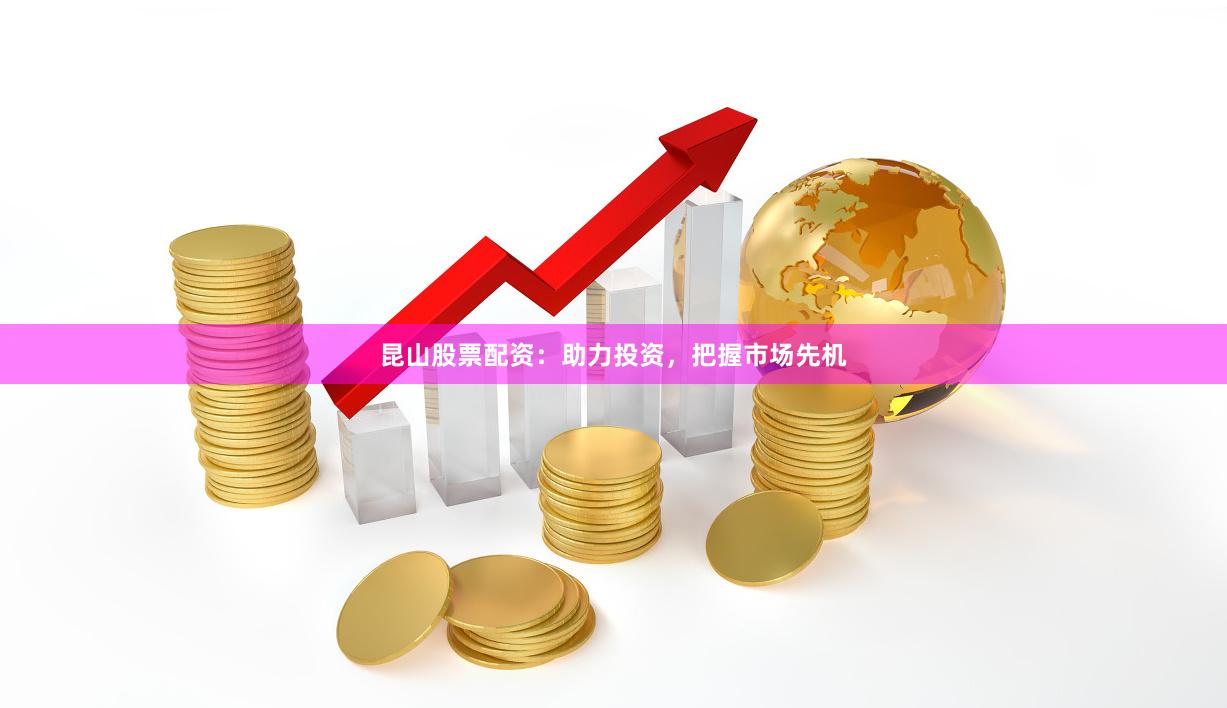 昆山股票配资：助力投资，把握市场先机