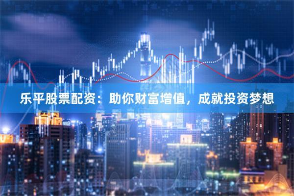 乐平股票配资：助你财富增值，成就投资梦想