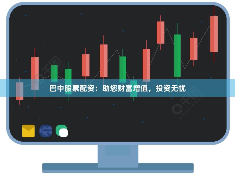 巴中股票配资：助您财富增值，投资无忧
