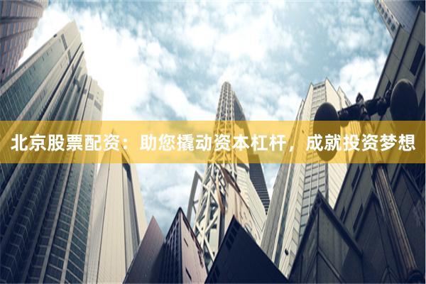 北京股票配资：助您撬动资本杠杆，成就投资梦想