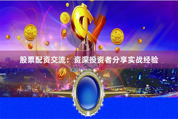 股票配资交流：资深投资者分享实战经验