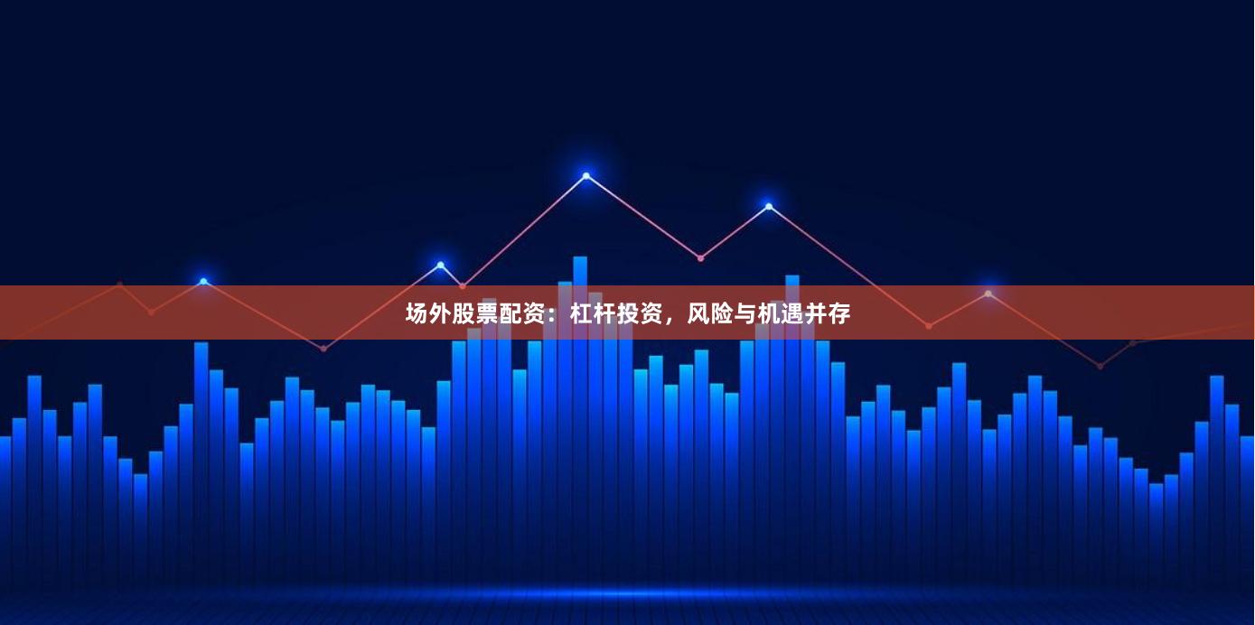 场外股票配资：杠杆投资，风险与机遇并存