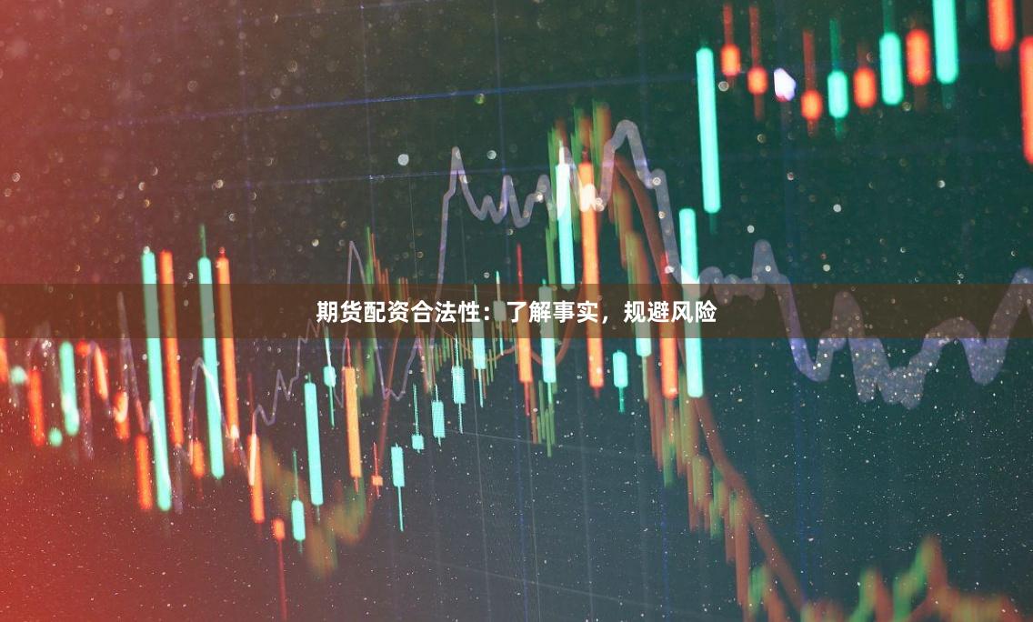 期货配资合法性：了解事实，规避风险
