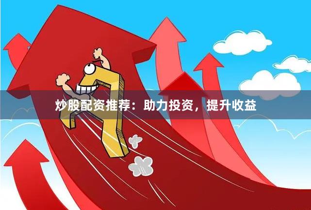 炒股配资推荐：助力投资，提升收益