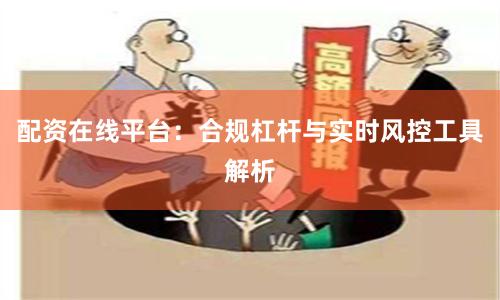 配资在线平台：合规杠杆与实时风控工具解析