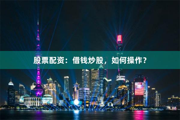 股票配资：借钱炒股，如何操作？