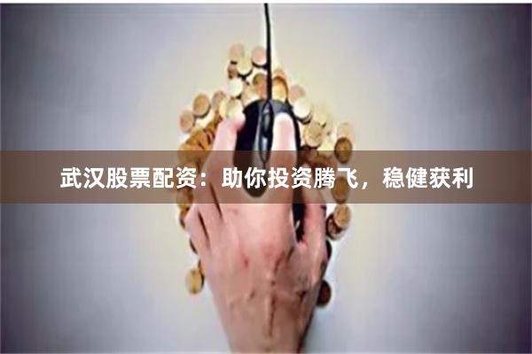武汉股票配资：助你投资腾飞，稳健获利