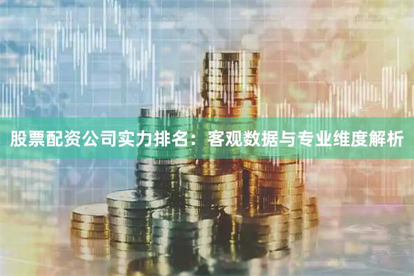 股票配资公司实力排名：客观数据与专业维度解析