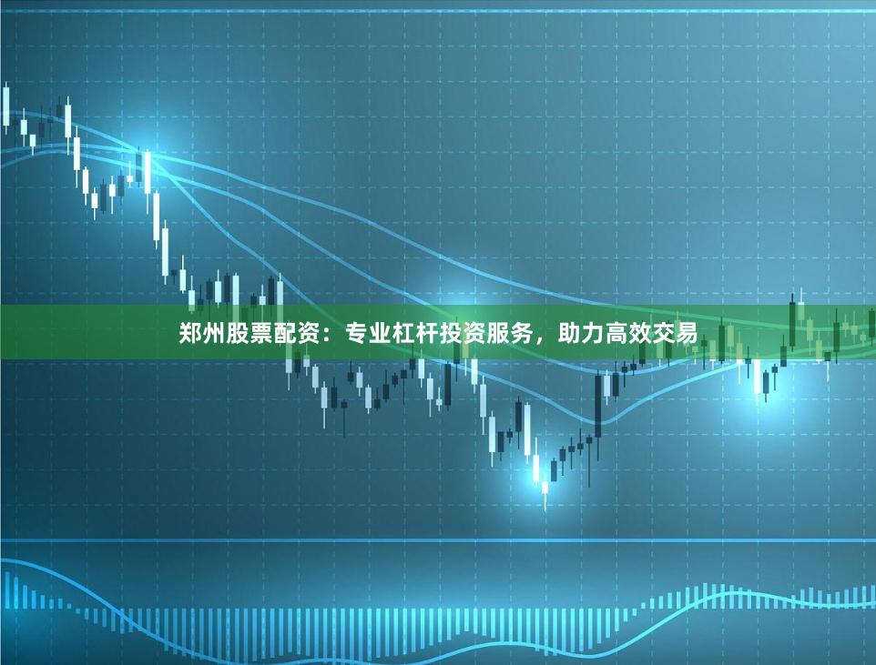 郑州股票配资：专业杠杆投资服务，助力高效交易