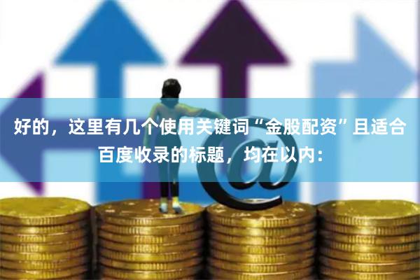 好的，这里有几个使用关键词“金股配资”且适合百度收录的标题，均在以内：