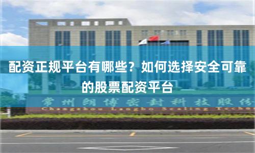 配资正规平台有哪些？如何选择安全可靠的股票配资平台