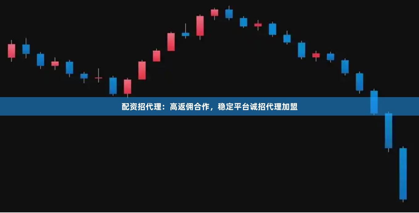 配资招代理：高返佣合作，稳定平台诚招代理加盟