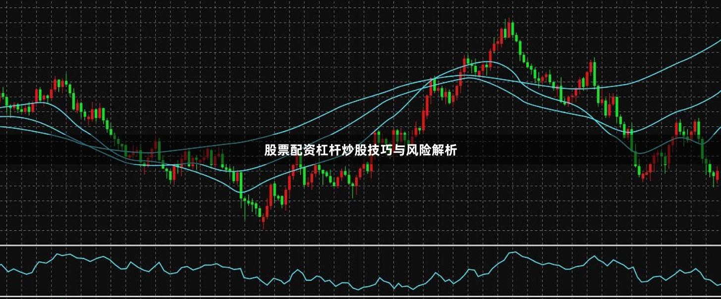 股票配资杠杆炒股技巧与风险解析