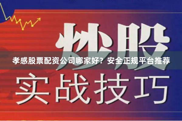 孝感股票配资公司哪家好？安全正规平台推荐