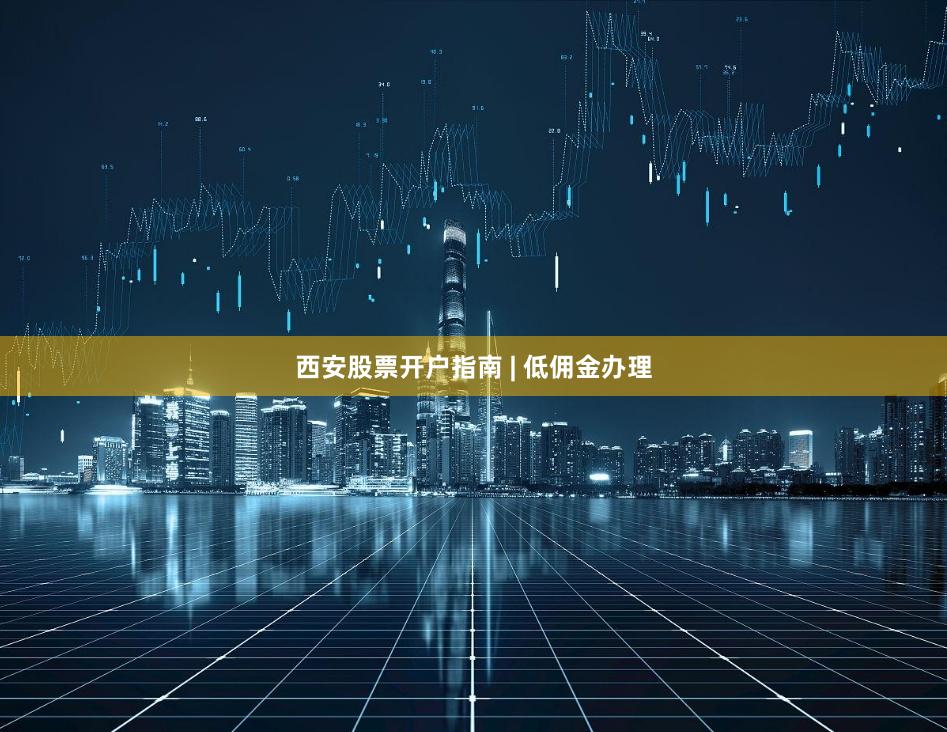 西安股票开户指南 | 低佣金办理